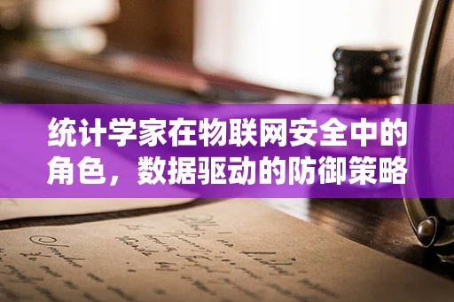 统计学家在物联网安全中的角色，数据驱动的防御策略