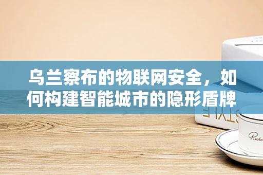 乌兰察布的物联网安全，如何构建智能城市的隐形盾牌？