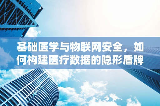 基础医学与物联网安全，如何构建医疗数据的隐形盾牌？