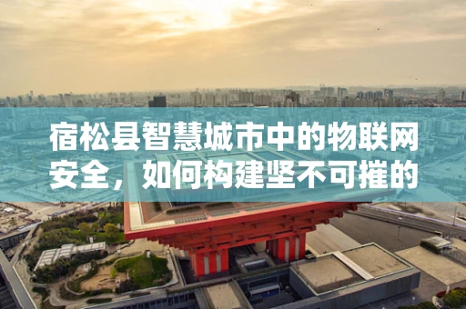 宿松县智慧城市中的物联网安全，如何构建坚不可摧的防御网？