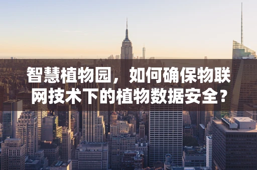 智慧植物园，如何确保物联网技术下的植物数据安全？