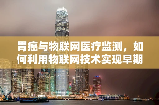 胃癌与物联网医疗监测，如何利用物联网技术实现早期预警？