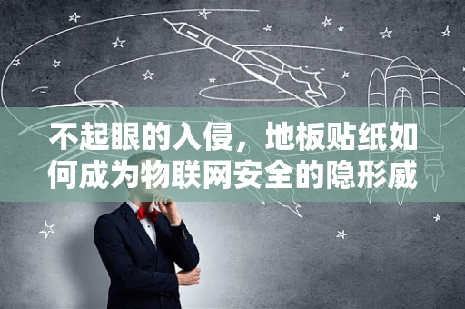 不起眼的入侵，地板贴纸如何成为物联网安全的隐形威胁？