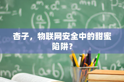 杏子，物联网安全中的甜蜜陷阱？