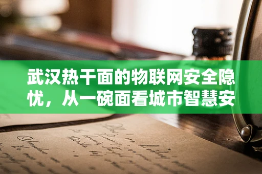 武汉热干面的物联网安全隐忧，从一碗面看城市智慧安防的挑战