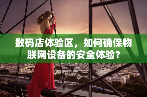 数码店体验区，如何确保物联网设备的安全体验？