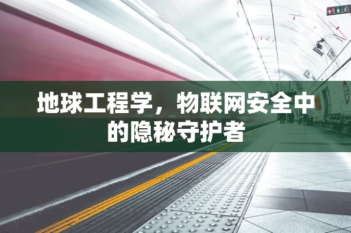 地球工程学，物联网安全中的隐秘守护者