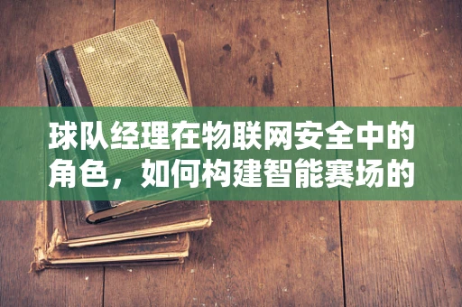 球队经理在物联网安全中的角色，如何构建智能赛场的无懈防线？