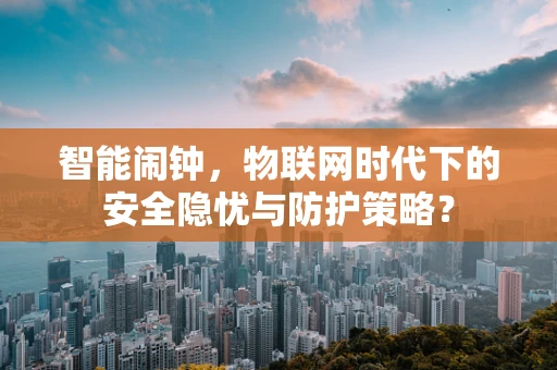 智能闹钟，物联网时代下的安全隐忧与防护策略？