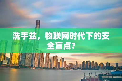 洗手盆，物联网时代下的安全盲点？
