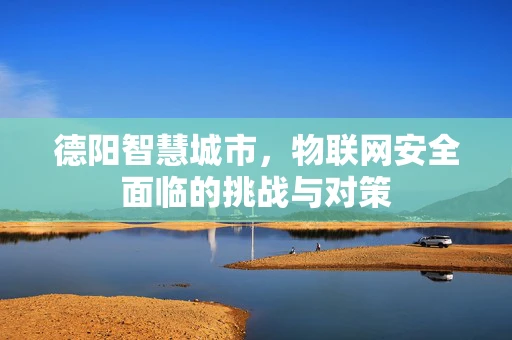 德阳智慧城市，物联网安全面临的挑战与对策
