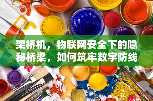 架桥机，物联网安全下的隐秘桥梁，如何筑牢数字防线？