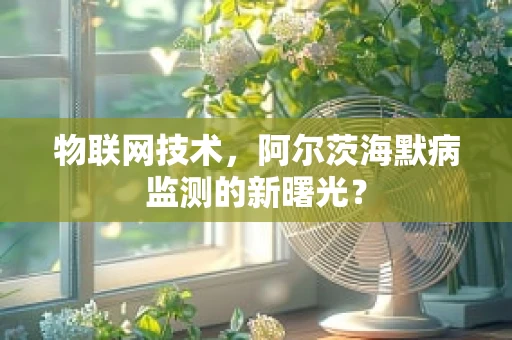 物联网技术，阿尔茨海默病监测的新曙光？