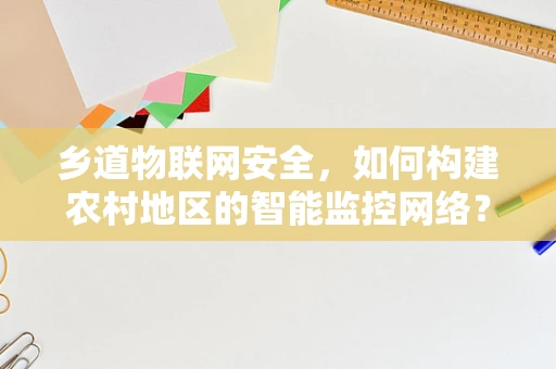 乡道物联网安全，如何构建农村地区的智能监控网络？