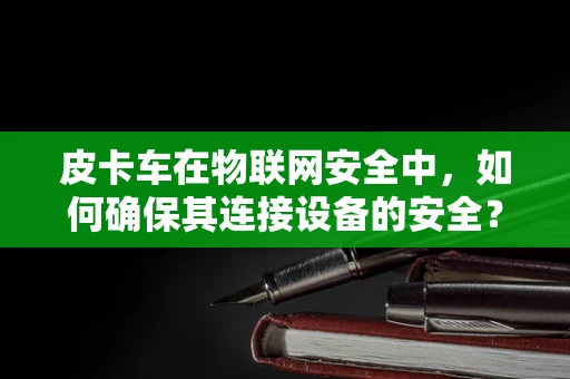 皮卡车在物联网安全中，如何确保其连接设备的安全？
