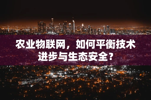 农业物联网，如何平衡技术进步与生态安全？