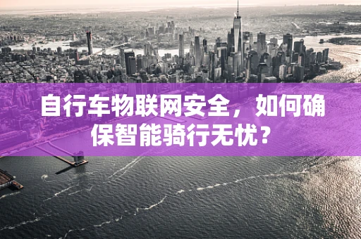 自行车物联网安全，如何确保智能骑行无忧？