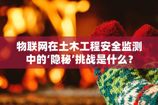 物联网在土木工程安全监测中的‘隐秘’挑战是什么？