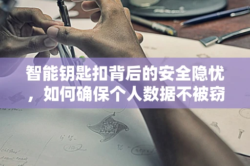 智能钥匙扣背后的安全隐忧，如何确保个人数据不被窃取？