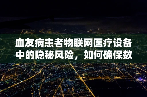血友病患者物联网医疗设备中的隐秘风险，如何确保数据安全？