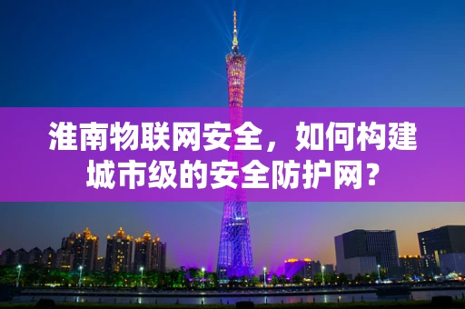 淮南物联网安全，如何构建城市级的安全防护网？
