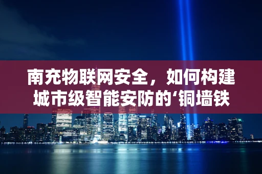 南充物联网安全，如何构建城市级智能安防的‘铜墙铁壁’？