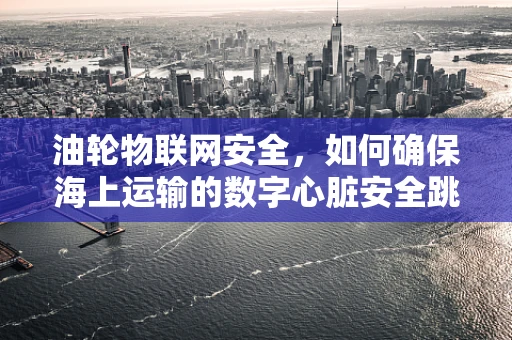 油轮物联网安全，如何确保海上运输的数字心脏安全跳动？