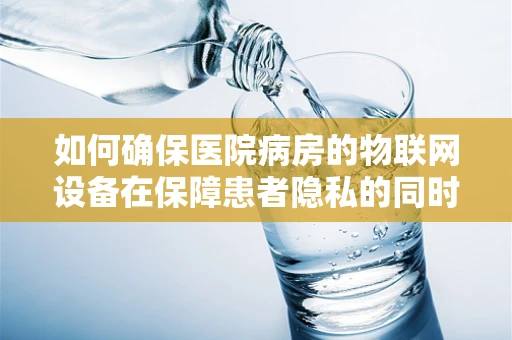 如何确保医院病房的物联网设备在保障患者隐私的同时，实现高效安全运行？