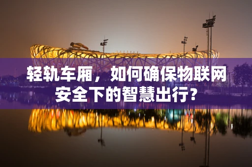 轻轨车厢，如何确保物联网安全下的智慧出行？