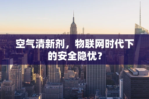 空气清新剂，物联网时代下的安全隐忧？