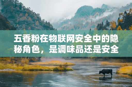 五香粉在物联网安全中的隐秘角色，是调味品还是安全漏洞的催化剂？