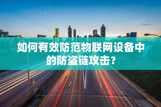 如何有效防范物联网设备中的防盗链攻击？
