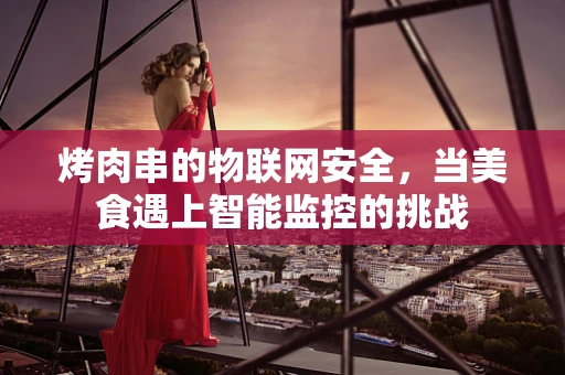 烤肉串的物联网安全，当美食遇上智能监控的挑战