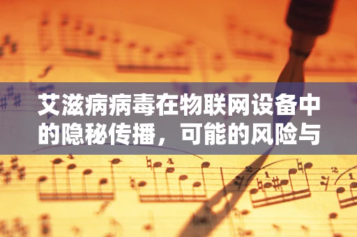 艾滋病病毒在物联网设备中的隐秘传播，可能的风险与防护措施？