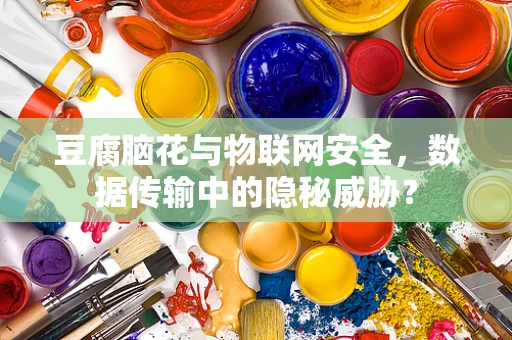 豆腐脑花与物联网安全，数据传输中的隐秘威胁？