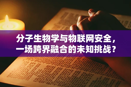 分子生物学与物联网安全，一场跨界融合的未知挑战？
