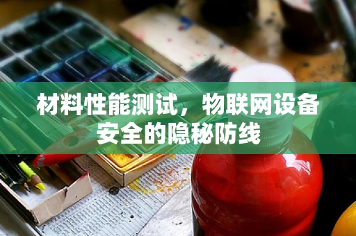 材料性能测试，物联网设备安全的隐秘防线