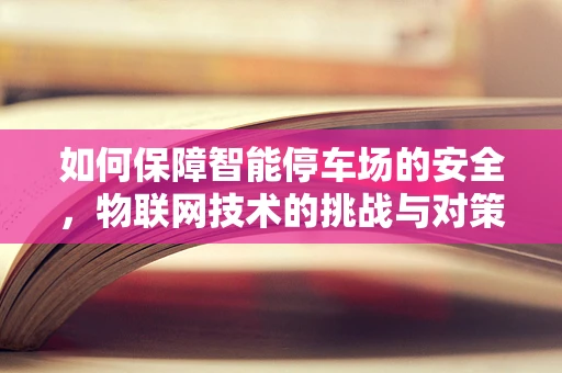 如何保障智能停车场的安全，物联网技术的挑战与对策？
