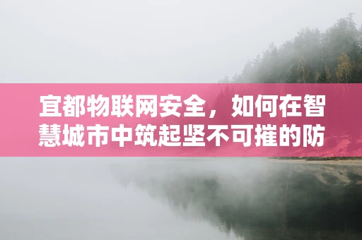 宜都物联网安全，如何在智慧城市中筑起坚不可摧的防线？