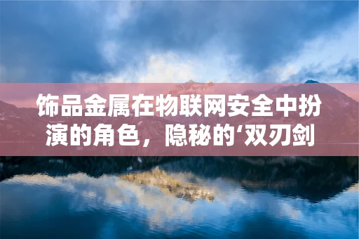 饰品金属在物联网安全中扮演的角色，隐秘的‘双刃剑’？