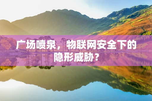广场喷泉，物联网安全下的隐形威胁？