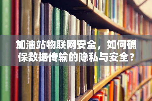 加油站物联网安全，如何确保数据传输的隐私与安全？