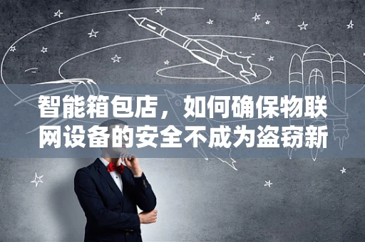智能箱包店，如何确保物联网设备的安全不成为盗窃新途径？