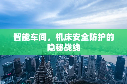 智能车间，机床安全防护的隐秘战线