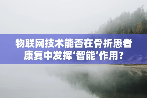 物联网技术能否在骨折患者康复中发挥‘智能’作用？