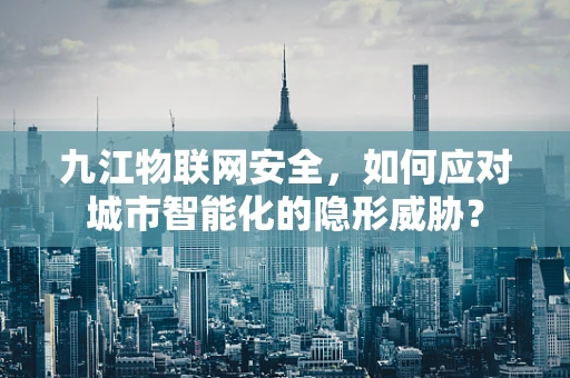 九江物联网安全，如何应对城市智能化的隐形威胁？
