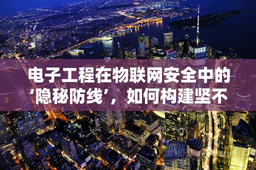电子工程在物联网安全中的‘隐秘防线’，如何构建坚不可摧的硬件安全基石？