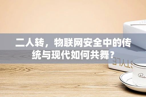 二人转，物联网安全中的传统与现代如何共舞？