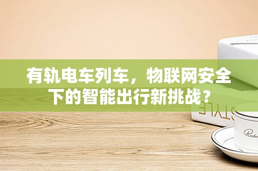 有轨电车列车，物联网安全下的智能出行新挑战？