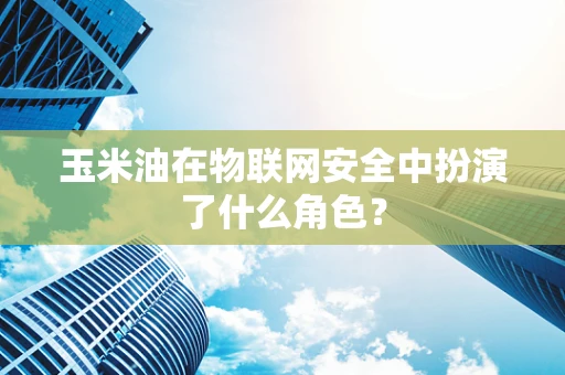 玉米油在物联网安全中扮演了什么角色？
